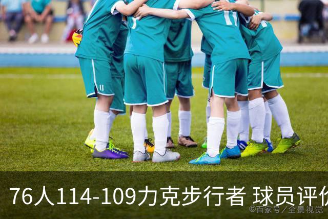 76人114-109力克步行者 球员评价：5人优秀，2人及格，2人低迷